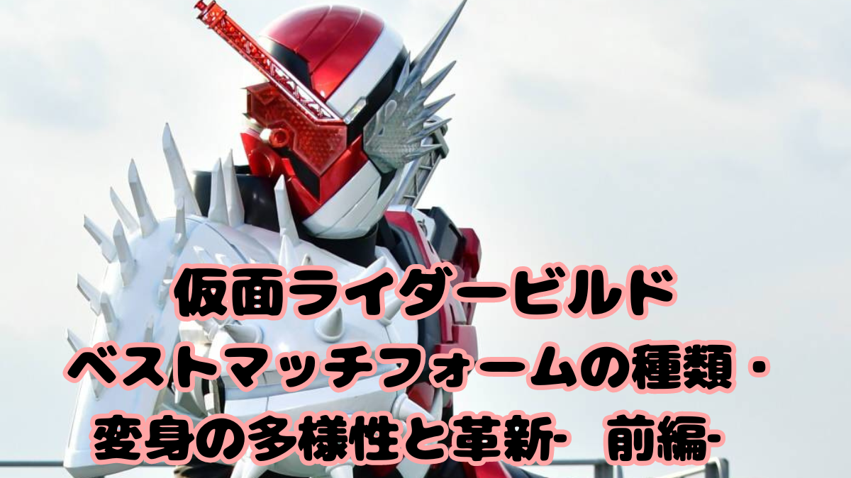 仮面ライダービルドベストマッチフォームの種類・変身の多様性と革新‐前編‐