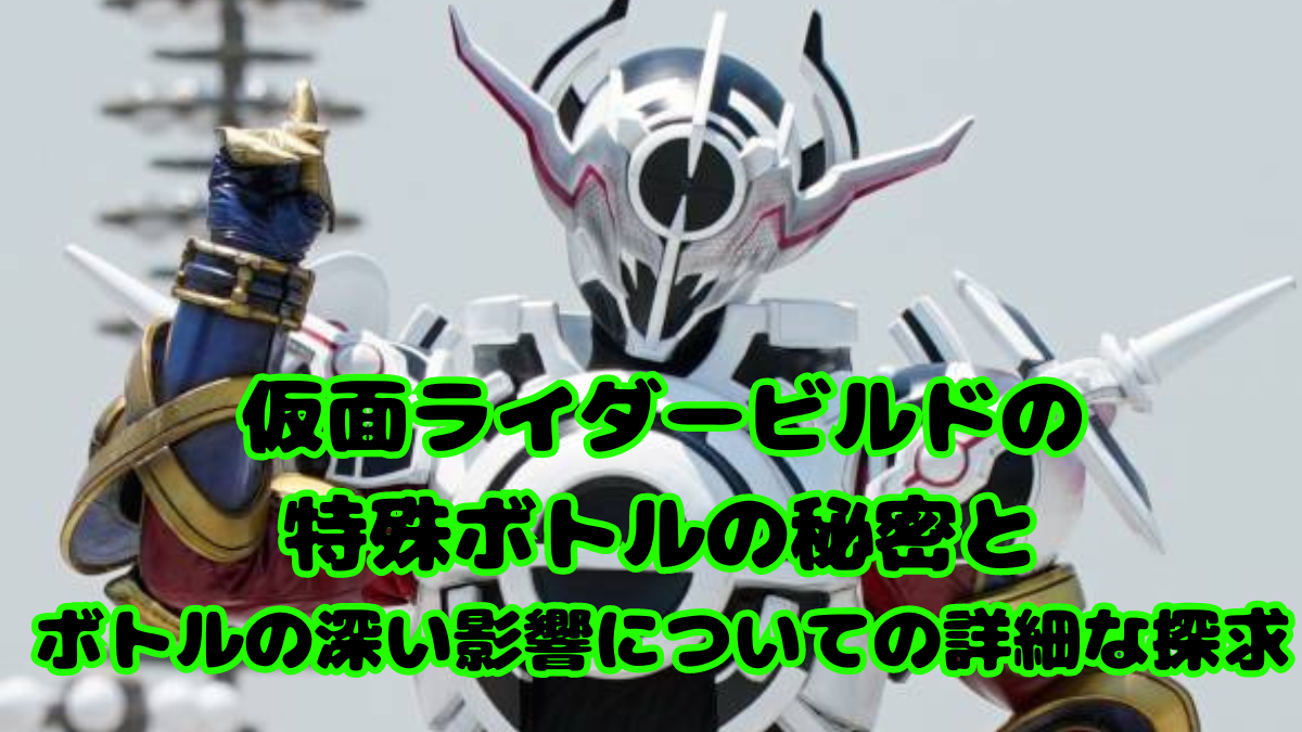 仮面ライダービルドの特殊ボトルの秘密とボトルの深い影響についての詳細な探求