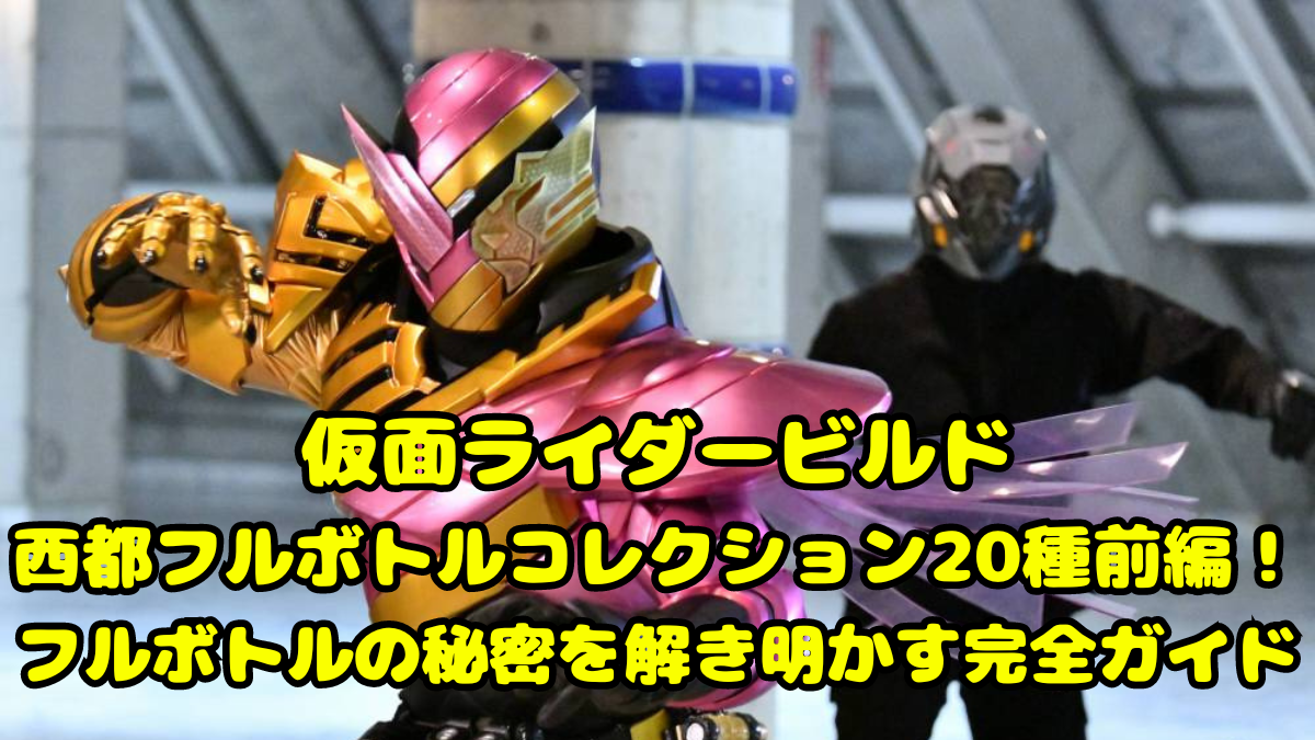 仮面ライダービルド西都フルボトルコレクション20種前編！フルボトルの秘密を解き明かす完全ガイド