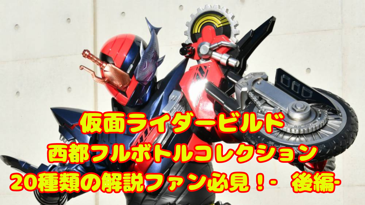 仮面ライダービルド西都フルボトルコレクション20種類の解説ファン必見！‐後編‐