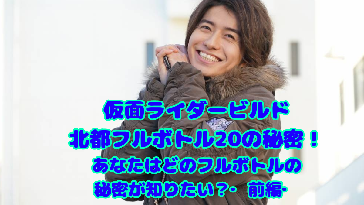 仮面ライダービルド北都フルボトル20の秘密！あなたはどのフルボトルの秘密が知りたい？‐前編‐